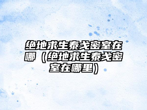 绝地求生泰戈密室在哪（绝地求生泰戈密室在哪里）