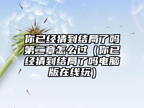你已经猜到结局了吗第二章怎么过（你已经猜到结局了吗电脑版在线玩）