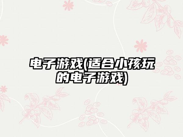 电子游戏(适合小孩玩的电子游戏)