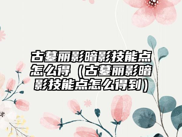 古墓丽影暗影技能点怎么得（古墓丽影暗影技能点怎么得到）