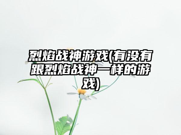 烈焰战神游戏(有没有跟烈焰战神一样的游戏)