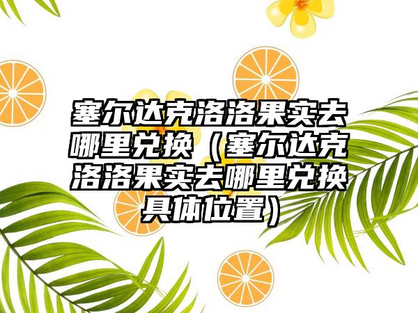 塞尔达克洛洛果实去哪里兑换（塞尔达克洛洛果实去哪里兑换具体位置）