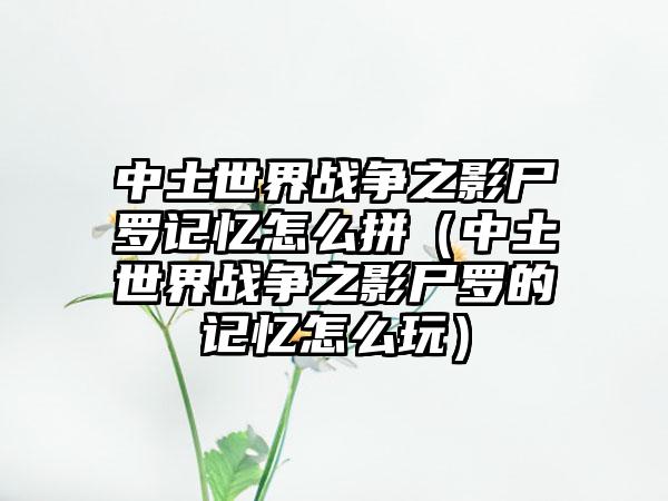中土世界战争之影尸罗记忆怎么拼（中土世界战争之影尸罗的记忆怎么玩）