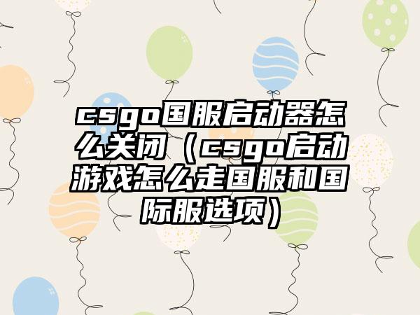 csgo国服启动器怎么关闭（csgo启动游戏怎么走国服和国际服选项）