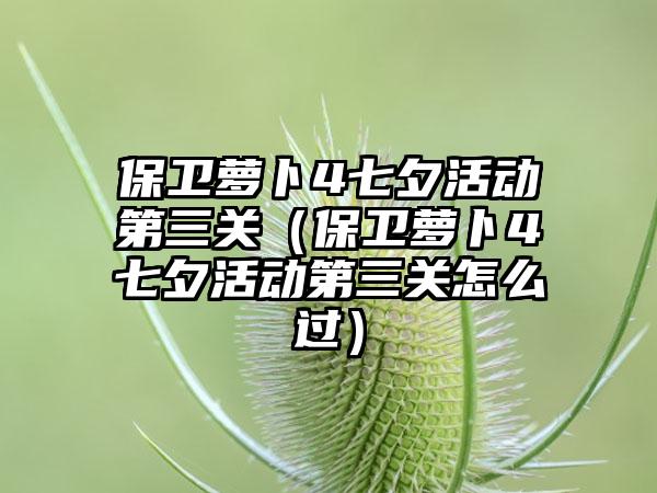 保卫萝卜4七夕活动第三关（保卫萝卜4七夕活动第三关怎么过）