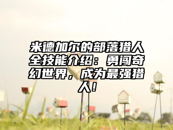 米德加尔的部落猎人全技能介绍：勇闯奇幻世界，成为最强猎人！