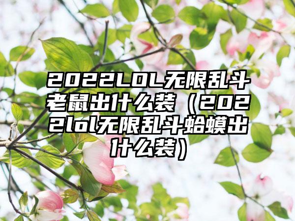 2022LOL无限乱斗老鼠出什么装（2022lol无限乱斗蛤蟆出什么装）