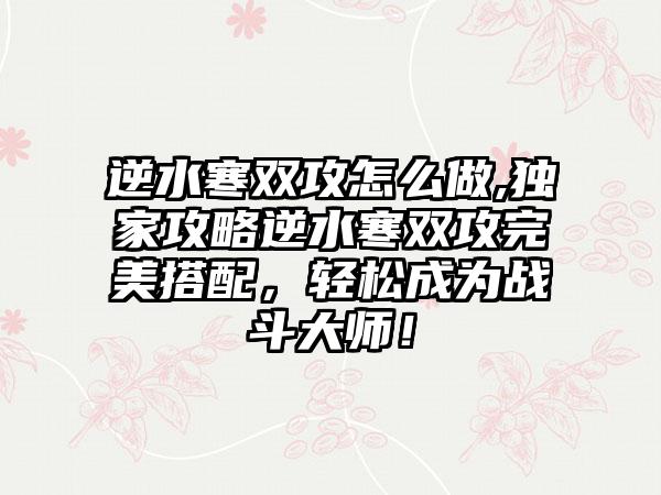 逆水寒双攻怎么做,独家攻略逆水寒双攻完美搭配，轻松成为战斗大师！