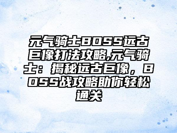 元气骑士BOSS远古巨像打法攻略,元气骑士：揭秘远古巨像，BOSS战攻略助你轻松通关