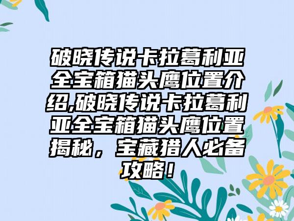 破晓传说卡拉葛利亚全宝箱猫头鹰位置介绍,破晓传说卡拉葛利亚全宝箱猫头鹰位置揭秘，宝藏猎人必备攻略！