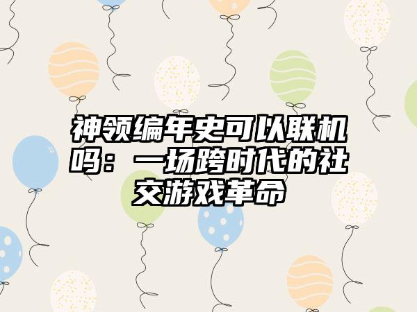 神领编年史可以联机吗：一场跨时代的社交游戏革命