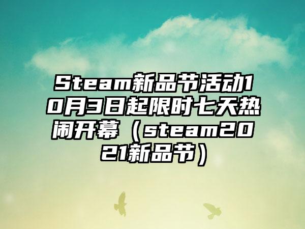 Steam新品节活动10月3日起限时七天热闹开幕（steam2021新品节）