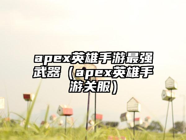 apex英雄手游最强武器（apex英雄手游关服）