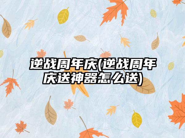 逆战周年庆(逆战周年庆送神器怎么送)