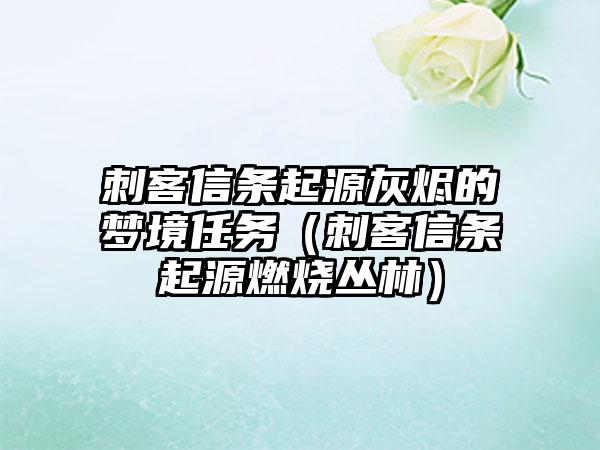 刺客信条起源灰烬的梦境任务（刺客信条起源燃烧丛林）