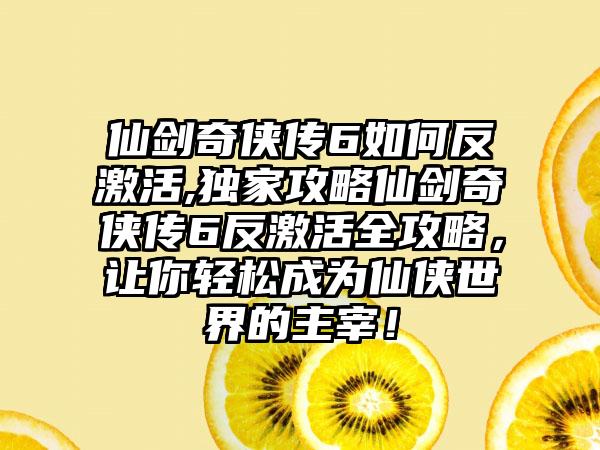 仙剑奇侠传6如何反激活,独家攻略仙剑奇侠传6反激活全攻略，让你轻松成为仙侠世界的主宰！
