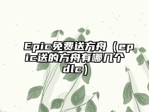 Epic免费送方舟（epic送的方舟有哪几个dlc）