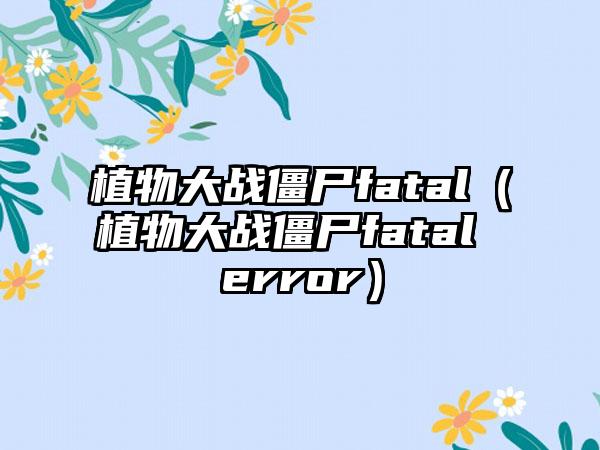植物大战僵尸fatal（植物大战僵尸fatal error）