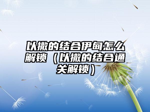 以撒的结合伊甸怎么解锁（以撒的结合通关解锁）