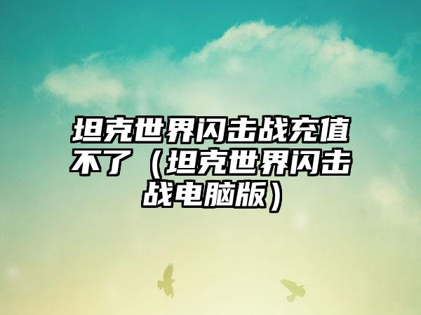 坦克世界闪击战充值不了（坦克世界闪击战电脑版）