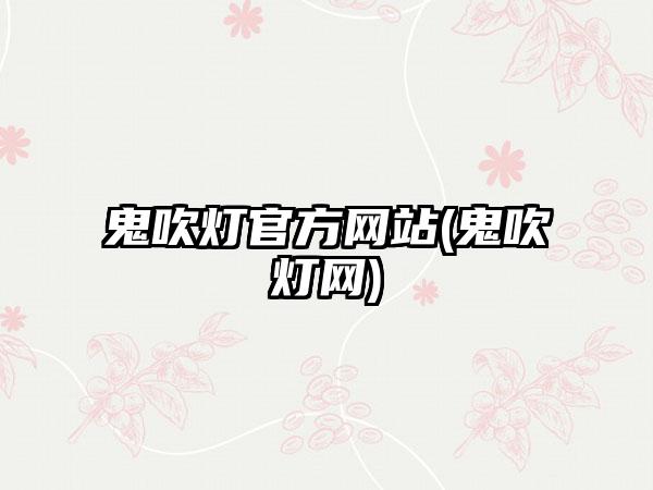 鬼吹灯官方网站(鬼吹灯网)