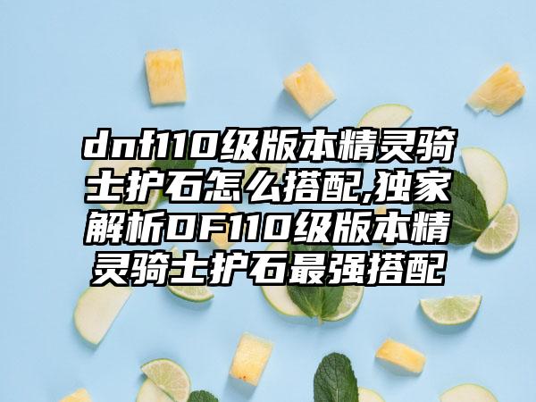 dnf110级版本精灵骑士护石怎么搭配,独家解析DF110级版本精灵骑士护石最强搭配