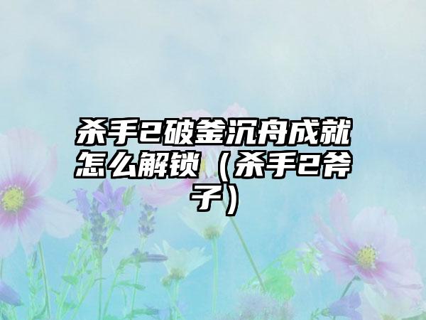杀手2破釜沉舟成就怎么解锁（杀手2斧子）