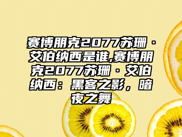 赛博朋克2077苏珊·艾伯纳西是谁,赛博朋克2077苏珊·艾伯纳西：黑客之影，暗夜之舞