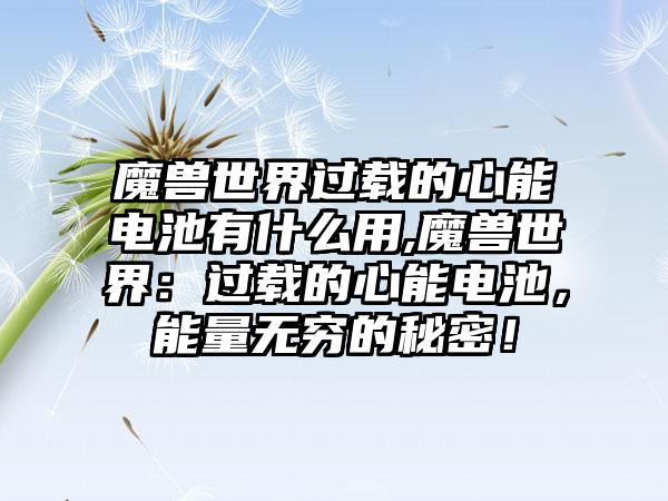 魔兽世界过载的心能电池有什么用,魔兽世界：过载的心能电池，能量无穷的秘密！