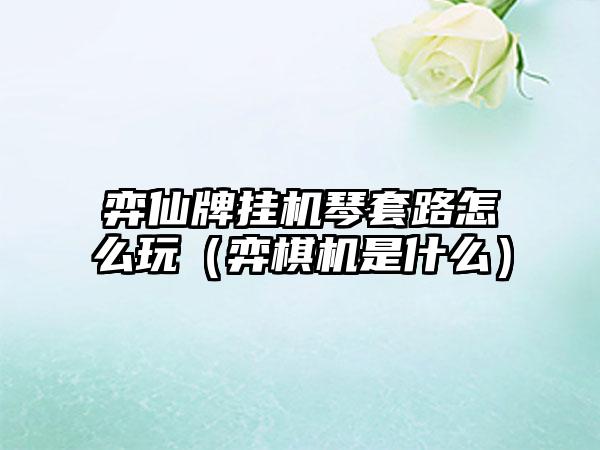 弈仙牌挂机琴套路怎么玩（弈棋机是什么）