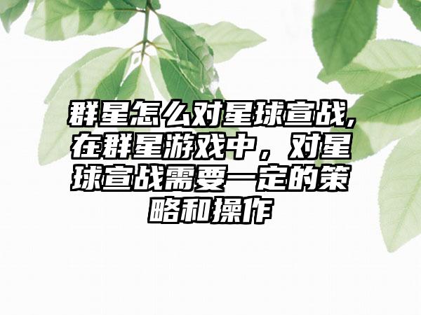 群星怎么对星球宣战,在群星游戏中，对星球宣战需要一定的策略和操作