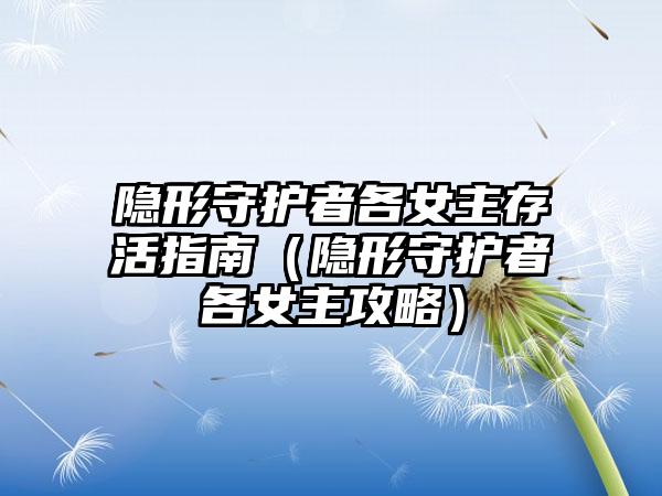 隐形守护者各女主存活指南（隐形守护者各女主攻略）