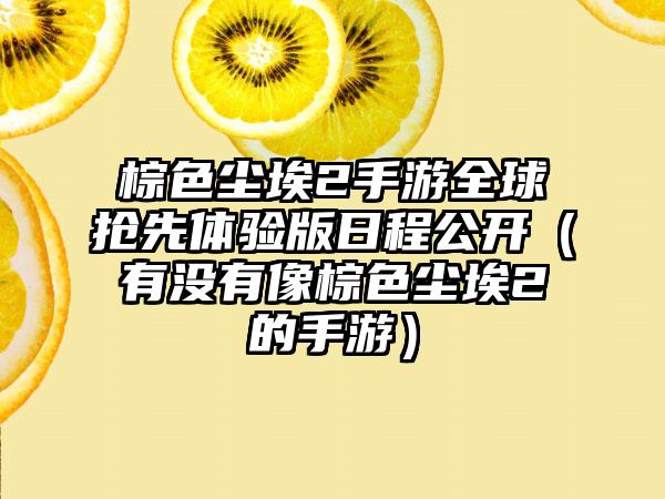 棕色尘埃2手游全球抢先体验版日程公开（有没有像棕色尘埃2的手游）