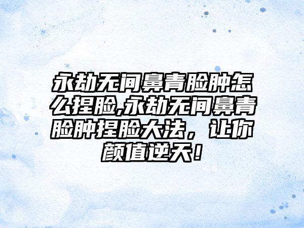 永劫无间鼻青脸肿怎么捏脸,永劫无间鼻青脸肿捏脸大法，让你颜值逆天！