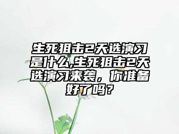 生死狙击2天选演习是什么,生死狙击2天选演习来袭，你准备好了吗？