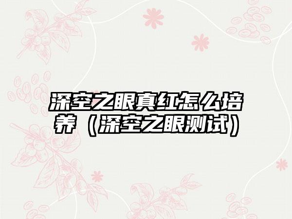 深空之眼真红怎么培养（深空之眼测试）