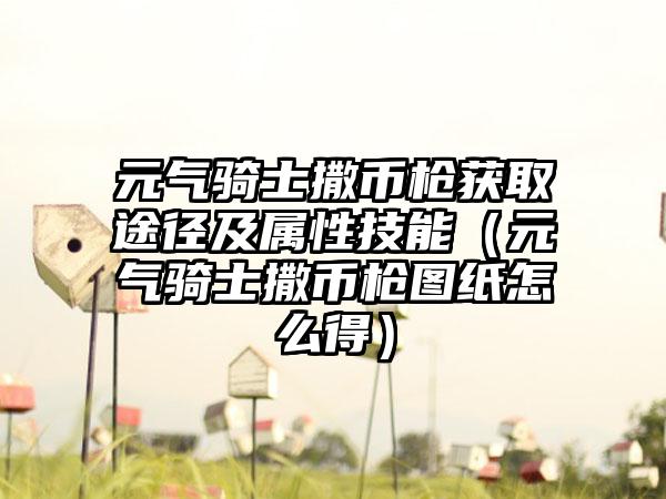 元气骑士撒币枪获取途径及属性技能（元气骑士撒币枪图纸怎么得）