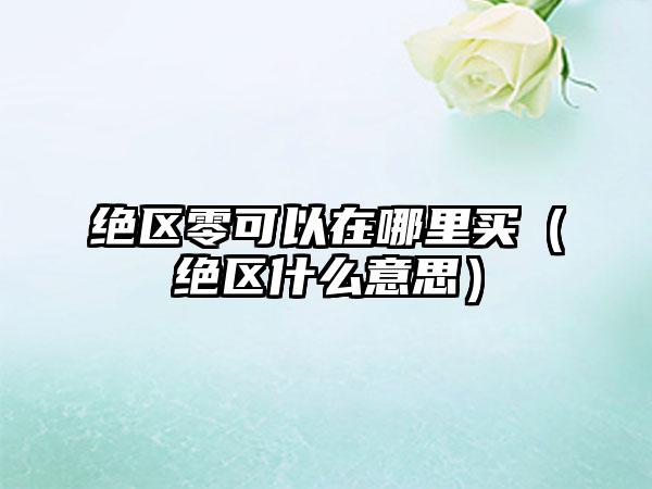 绝区零可以在哪里买（绝区什么意思）