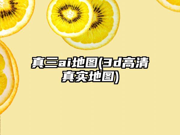 真三ai地图(3d高清真实地图)