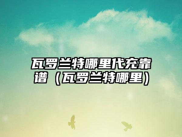 瓦罗兰特哪里代充靠谱（瓦罗兰特哪里）