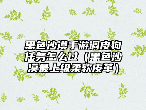黑色沙漠手游调皮狗任务怎么过（黑色沙漠最上级柔软皮革）