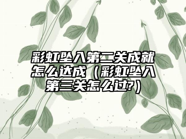 彩虹坠入第二关成就怎么达成（彩虹坠入第三关怎么过?）