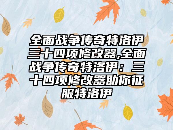 全面战争传奇特洛伊三十四项修改器,全面战争传奇特洛伊：三十四项修改器助你征服特洛伊