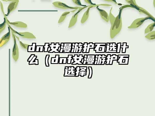 dnf女漫游护石选什么（dnf女漫游护石选择）