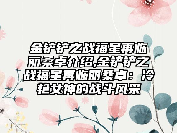 金铲铲之战福星再临丽桑卓介绍,金铲铲之战福星再临丽桑卓：冷艳女神的战斗风采