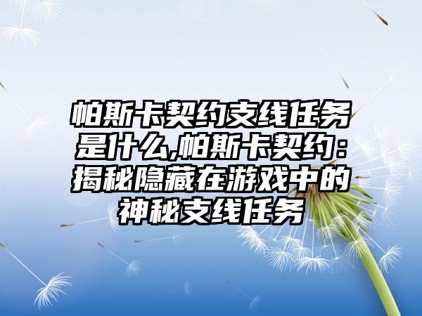 帕斯卡契约支线任务是什么,帕斯卡契约：揭秘隐藏在游戏中的神秘支线任务