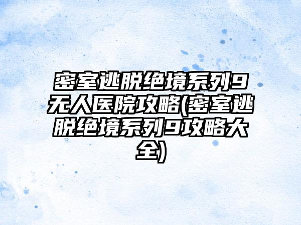 密室逃脱绝境系列9无人医院攻略(密室逃脱绝境系列9攻略大全)