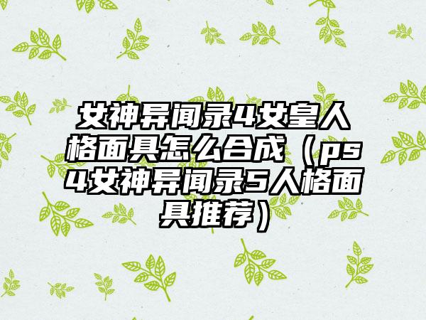 女神异闻录4女皇人格面具怎么合成（ps4女神异闻录5人格面具推荐）