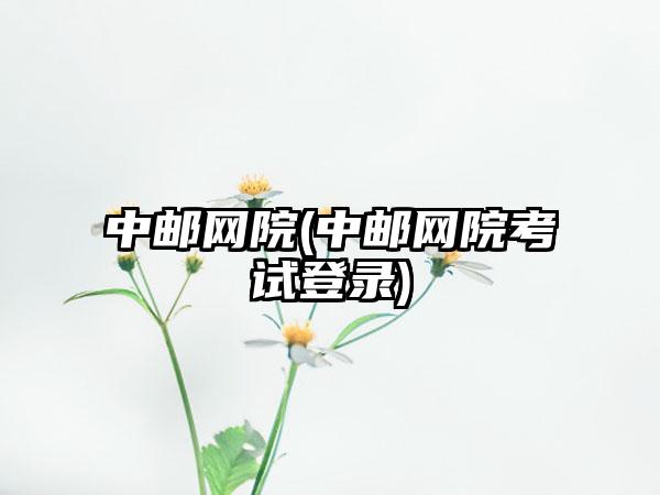 中邮网院(中邮网院考试登录)