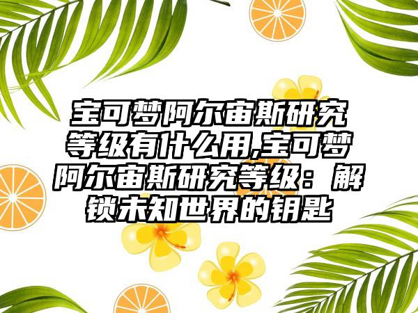 宝可梦阿尔宙斯研究等级有什么用,宝可梦阿尔宙斯研究等级：解锁未知世界的钥匙